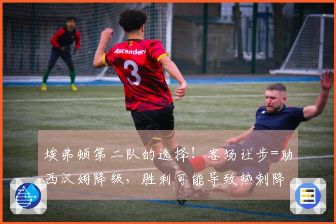 埃弗顿第二队的选择！客场让步=助西汉姆降级，胜利可能导致热刺降入英冠