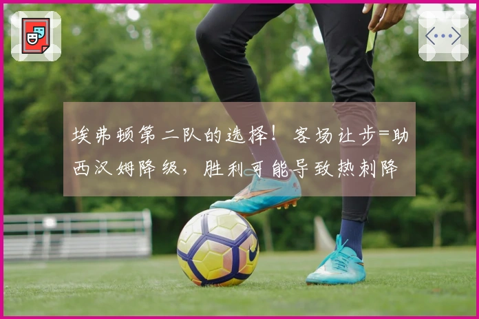 埃弗顿第二队的选择！客场让步=助西汉姆降级，胜利可能导致热刺降入英冠